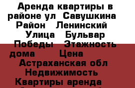 Аренда квартиры в районе ул. Савушкина › Район ­ Ленинский › Улица ­ Бульвар Победы › Этажность дома ­ 9 › Цена ­ 27 000 - Астраханская обл. Недвижимость » Квартиры аренда   . Астраханская обл.